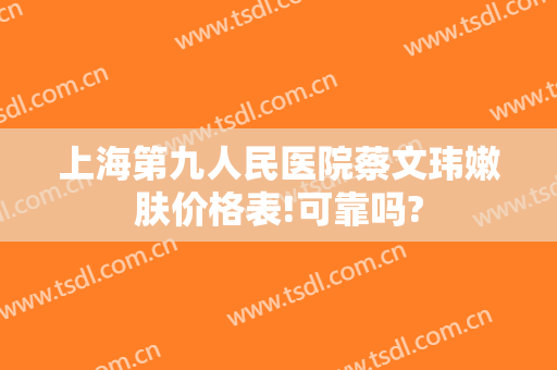 上海第九人民医院蔡文玮嫩肤价格表!可靠吗?