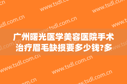 广州曙光医学美容医院手术治疗眉毛缺损要多少钱?多长时间恢复?(广州曙光医学美容医院医生)