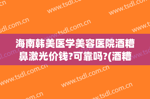 海南韩美医学美容医院酒糟鼻激光价钱?可靠吗?(酒糟鼻整形术价格)