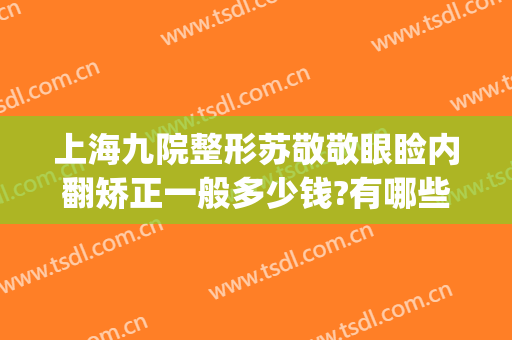 上海九院整形苏敬敬眼睑内翻矫正一般多少钱?有哪些优势?(上海九院眼部整形医生)