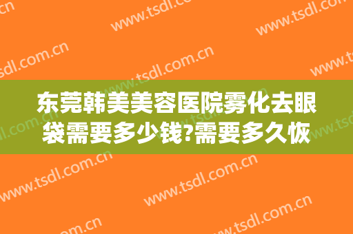 东莞韩美美容医院雾化去眼袋需要多少钱?需要多久恢复?(亚韩美容医院做眼袋要多少钱?)