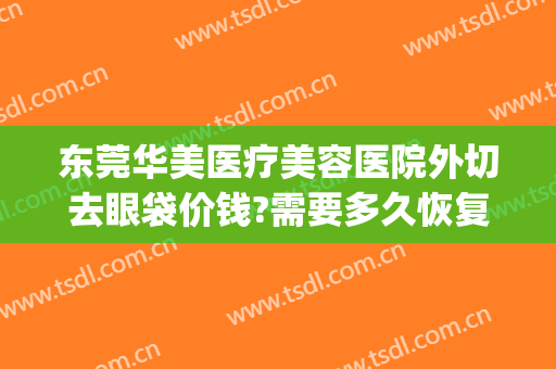 东莞华美医疗美容医院外切去眼袋价钱?需要多久恢复?(华美去眼袋手术)