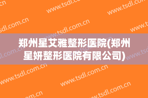 郑州星艾雅整形医院(郑州星妍整形医院有限公司)