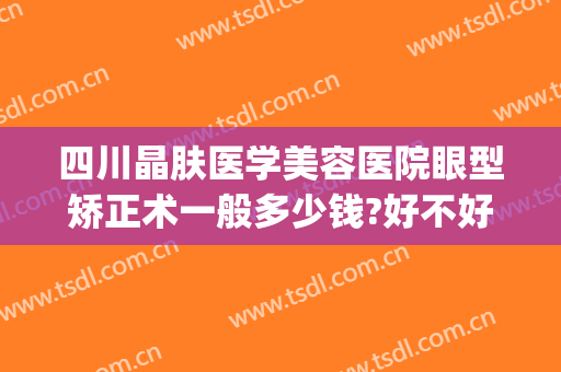 四川晶肤医学美容医院眼型矫正术一般多少钱?好不好?(眼皮矫正手术多少钱)