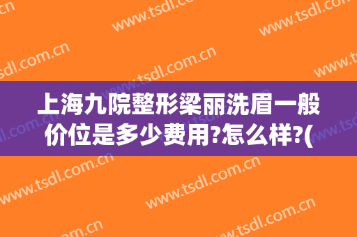 上海九院整形梁丽洗眉一般价位是多少费用?怎么样?(上海九院提眉价格表)
