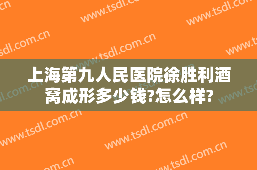 上海第九人民医院徐胜利酒窝成形多少钱?怎么样?