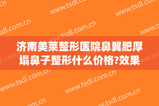 济南美莱整形医院鼻翼肥厚塌鼻子整形什么价格?效果怎么样?(塌鼻梁整形医院)