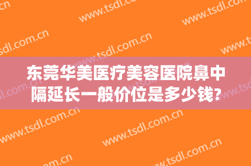东莞华美医疗美容医院鼻中隔延长一般价位是多少钱?效果怎么样?(广东东莞华美整形医院)