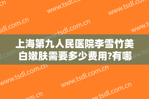 上海第九人民医院李雪竹美白嫩肤需要多少费用?有哪些优势?