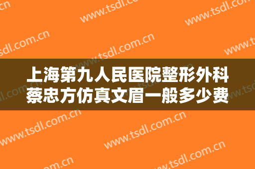 上海第九人民医院整形外科蔡忠方仿真文眉一般多少费用?多长时间恢复?