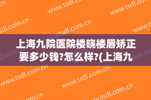 上海九院医院楼晓楼唇矫正要多少钱?怎么样?(上海九院唇部整形手术价格)