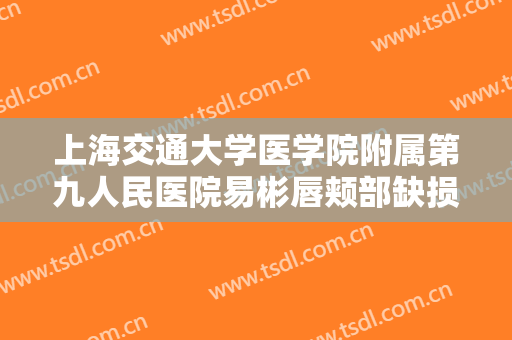 上海交通大学医学院附属第九人民医院易彬唇颊部缺损修复术价钱?好不好?