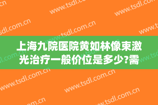 上海九院医院黄如林像束激光治疗一般价位是多少?需要多久恢复?(上海九院黄如林图片)