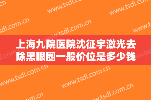 上海九院医院沈征宇激光去除黑眼圈一般价位是多少钱?多长时间恢复?
