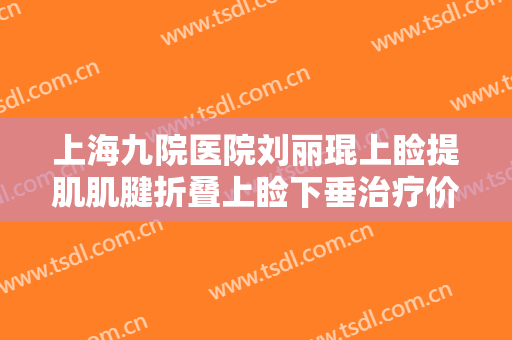 上海九院医院刘丽琨上睑提肌肌腱折叠上睑下垂治疗价钱?效果怎么样?