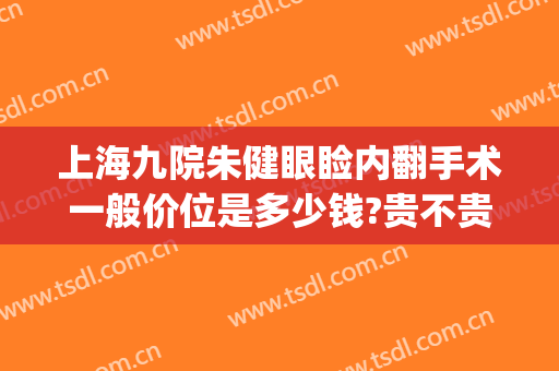 上海九院朱健眼睑内翻手术一般价位是多少钱?贵不贵?(上海九院上眼睑下垂手术多少钱)