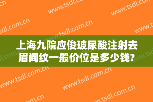 上海九院应俊玻尿酸注射去眉间纹一般价位是多少钱?贵不贵?