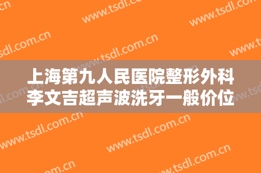上海第九人民医院整形外科李文吉超声波洗牙一般价位是多少钱?怎么样?