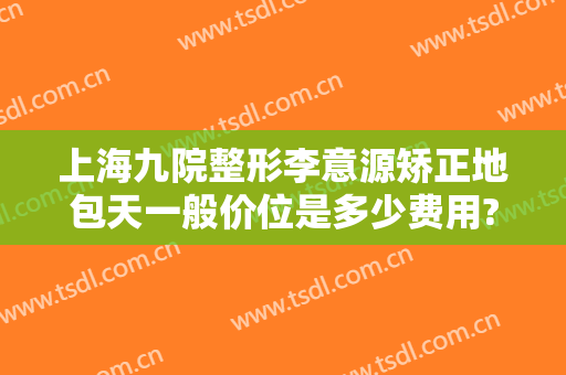 上海九院整形李意源矫正地包天一般价位是多少费用?有哪些优势?