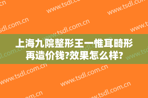 上海九院整形王一惟耳畸形再造价钱?效果怎么样?