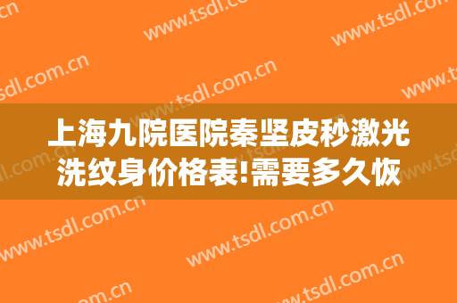 上海九院医院秦坚皮秒激光洗纹身价格表!需要多久恢复?(上海九院洗纹身多少钱价格表)