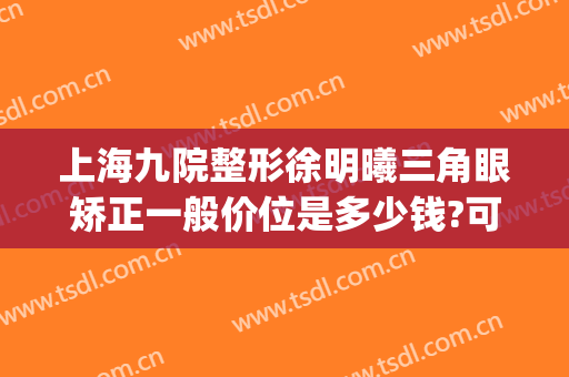 上海九院整形徐明曦三角眼矫正一般价位是多少钱?可靠吗?(上海九院大小眼矫正多少钱)