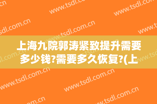 上海九院郭涛紧致提升需要多少钱?需要多久恢复?(上海九院郭涛简介照片)