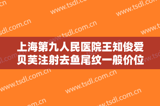 上海第九人民医院王知俊爱贝芙注射去鱼尾纹一般价位是多少费用?有哪些优势?