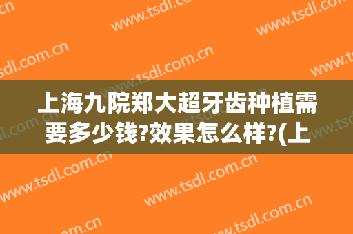 上海九院郑大超牙齿种植需要多少钱?效果怎么样?(上海第九人民医院种植一颗牙多少钱)
