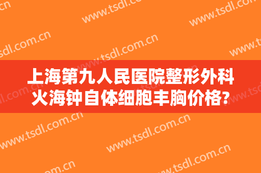 上海第九人民医院整形外科火海钟自体细胞丰胸价格?好不好?