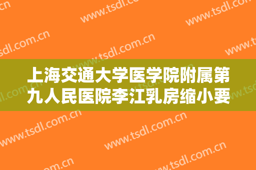 上海交通大学医学院附属第九人民医院李江乳房缩小要多少钱?需要多久恢复?