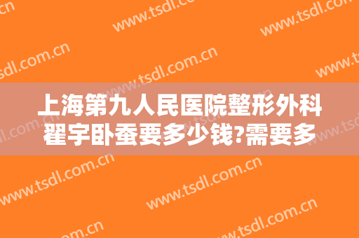上海第九人民医院整形外科翟宇卧蚕要多少钱?需要多久恢复?