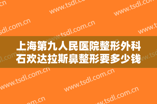 上海第九人民医院整形外科石欢达拉斯鼻整形要多少钱?多长时间恢复?
