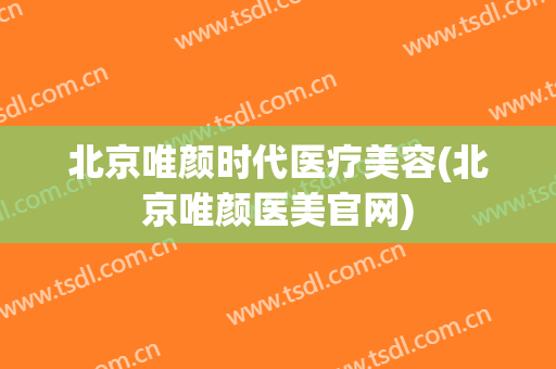 北京唯颜时代医疗美容(北京唯颜医美官网)