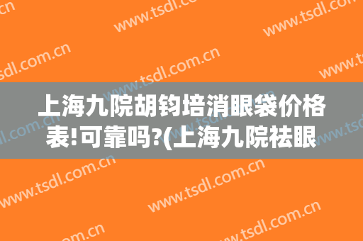 上海九院胡钧培消眼袋价格表!可靠吗?(上海九院祛眼袋)