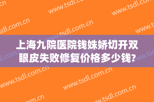 上海九院医院钱姝娇切开双眼皮失败修复价格多少钱?贵不贵?(上海九院双眼皮修复费用多少)