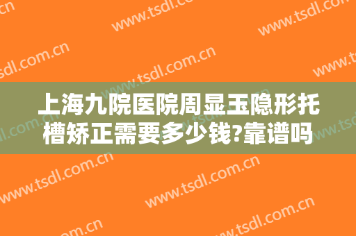 上海九院医院周显玉隐形托槽矫正需要多少钱?靠谱吗?
