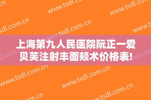 上海第九人民医院阮正一爱贝芙注射丰面颊术价格表!怎么样?