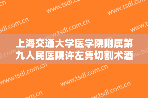 上海交通大学医学院附属第九人民医院许左隽切割术酒糟鼻治疗一般价位是多少费用?有哪些优势?
