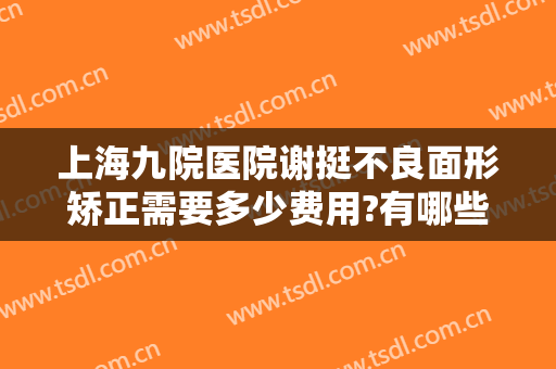 上海九院医院谢挺不良面形矫正需要多少费用?有哪些优势?