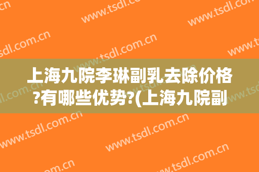 上海九院李琳副乳去除价格?有哪些优势?(上海九院副乳切除手术价格)
