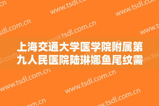 上海交通大学医学院附属第九人民医院陆琳娜鱼尾纹需要多少钱?好不好?