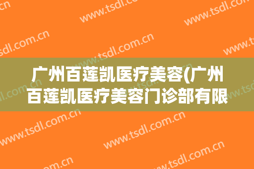 广州百莲凯医疗美容(广州百莲凯医疗美容门诊部有限公司联系电话)