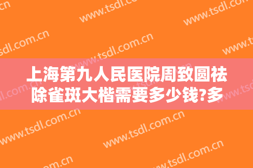 上海第九人民医院周致圆祛除雀斑大楷需要多少钱?多长时间恢复?