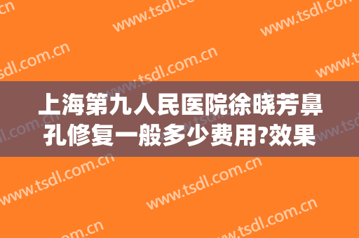 上海第九人民医院徐晓芳鼻孔修复一般多少费用?效果怎么样?(上海九院修复鼻子多少钱)