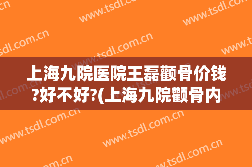 上海九院医院王磊颧骨价钱?好不好?(上海九院颧骨内推专家推荐)