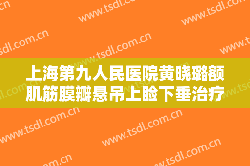 上海第九人民医院黄晓璐额肌筋膜瓣悬吊上睑下垂治疗需要多少钱?多长时间恢复?