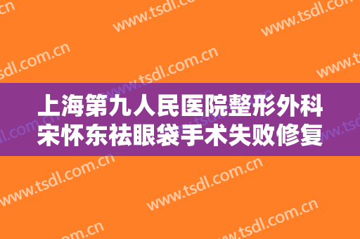 上海第九人民医院整形外科宋怀东祛眼袋手术失败修复一般多少钱?怎么样?