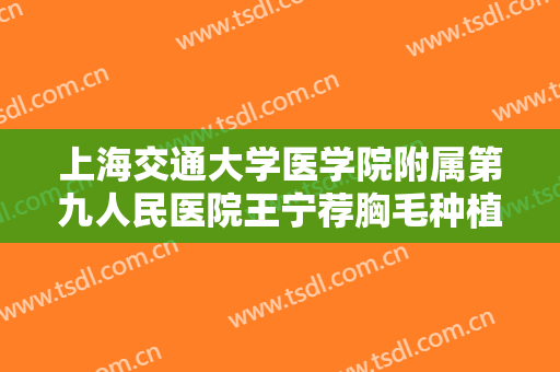 上海交通大学医学院附属第九人民医院王宁荐胸毛种植技术多少钱?贵不贵?