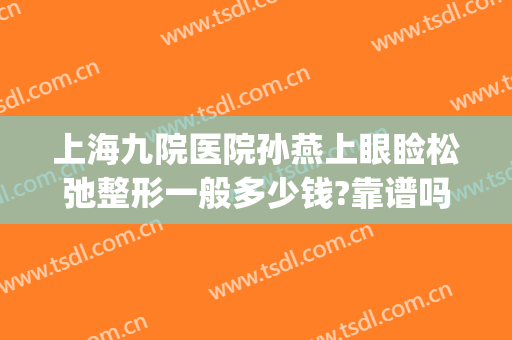上海九院医院孙燕上眼睑松弛整形一般多少钱?靠谱吗?(上海九院双眼皮孙英)